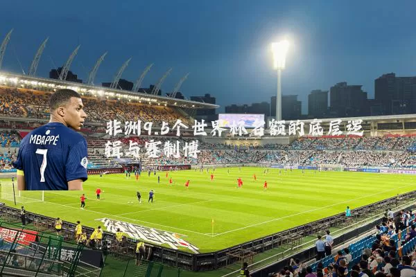 非洲9.5个世界杯名额的底层逻辑与赛制博弈