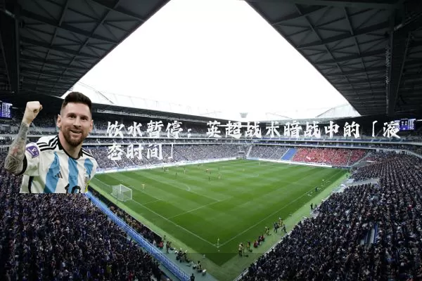 饮水暂停：英超战术暗战中的「液态时间」