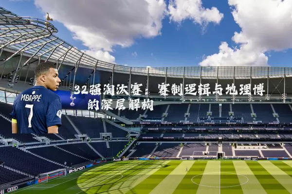 32强淘汰赛：赛制逻辑与地理博弈的深层解构
