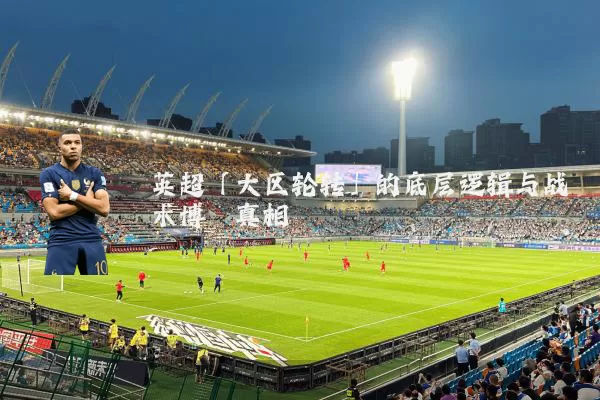 英超「大区轮转」的底层逻辑与战术博弈真相