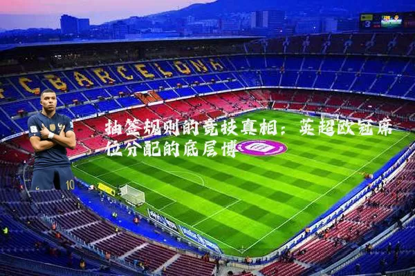 抽签规则的竞技真相：英超欧冠席位分配的底层博弈