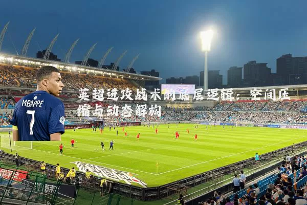 英超进攻战术的底层逻辑:空间压缩与动态解构