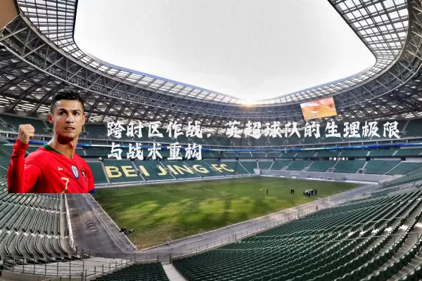 跨时区作战：英超球队的生理极限与战术重构