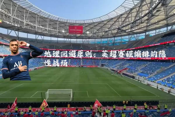 地理回避原则：英超赛程编排的隐性战场