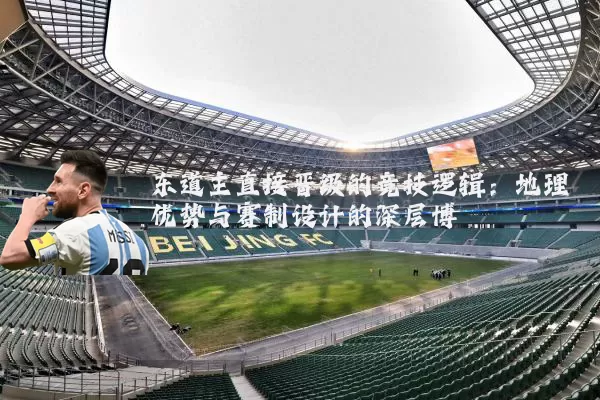 东道主直接晋级的竞技逻辑：地理优势与赛制设计的深层博弈