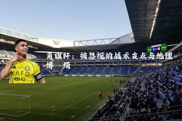 角旗杆:被忽视的战术支点与地理博弈场