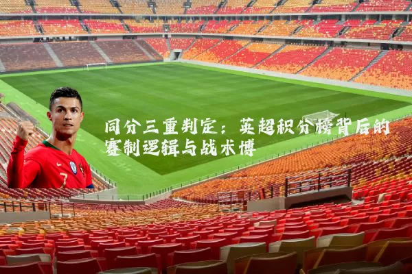 同分三重判定:英超积分榜背后的赛制逻辑与战术博弈