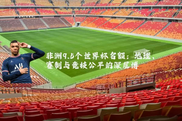 非洲9.5个世界杯名额：地理、赛制与竞技公平的深层博弈