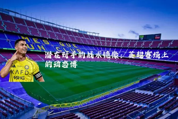 潜在对手的战术镜像:英超赛场上的动态博弈